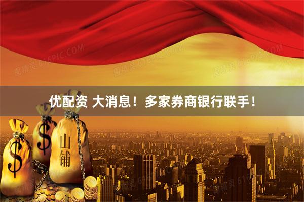 优配资 大消息！多家券商银行联手！