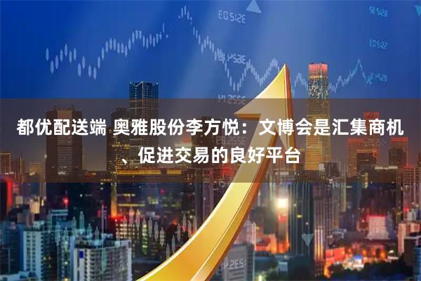 都优配送端 奥雅股份李方悦：文博会是汇集商机、促进交易的良好平台