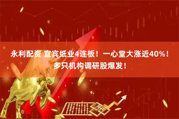 永利配资 宜宾纸业4连板！一心堂大涨近40%！多只机构调研股爆发！