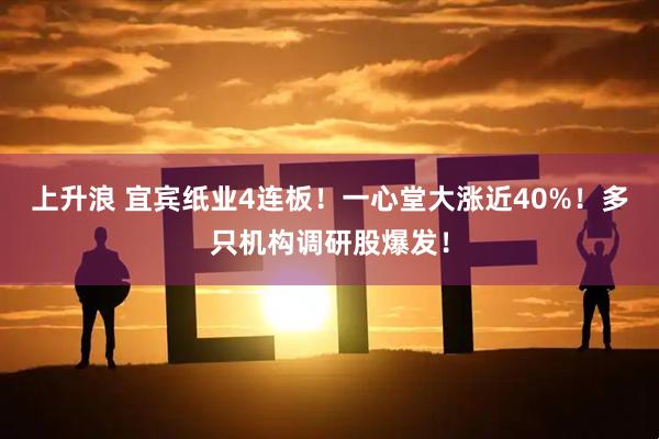 上升浪 宜宾纸业4连板！一心堂大涨近40%！多只机构调研股爆发！