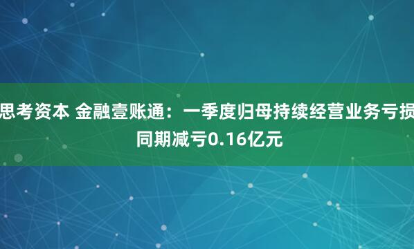 思考资本 金融壹账通：一季度归母持续经营业务亏损 同期减亏0.16亿元