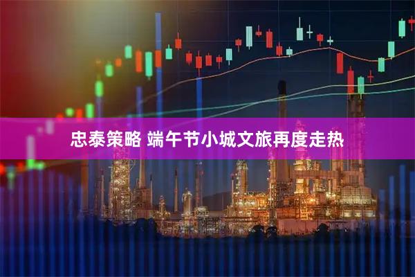 忠泰策略 端午节小城文旅再度走热