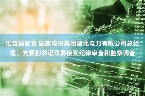 汇巨福配资 国家电投集团湖北电力有限公司总经理、党委副书记邓勇接受纪律审查和监察调查