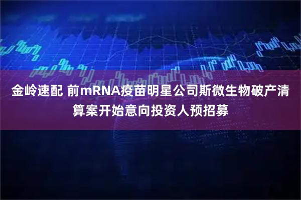 金岭速配 前mRNA疫苗明星公司斯微生物破产清算案开始意向投资人预招募