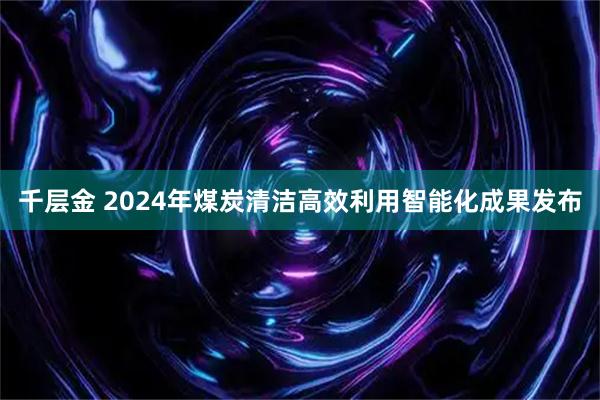 千层金 2024年煤炭清洁高效利用智能化成果发布