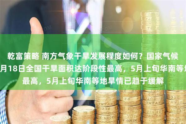 乾富策略 南方气象干旱发展程度如何？国家气候中心回应每经：4月18日全国干旱面积达阶段性最高，5月上旬华南等地旱情已趋于缓解