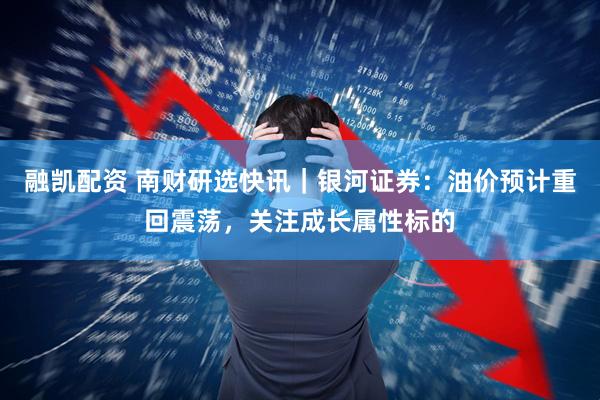 融凯配资 南财研选快讯｜银河证券：油价预计重回震荡，关注成长属性标的