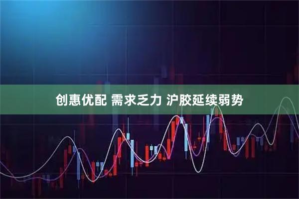创惠优配 需求乏力 沪胶延续弱势