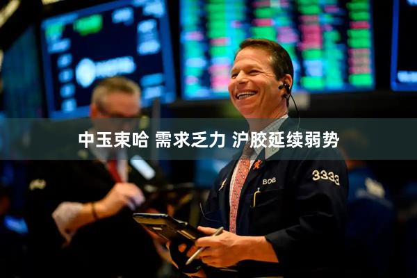 中玉束哈 需求乏力 沪胶延续弱势