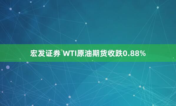 宏发证券 WTI原油期货收跌0.88%