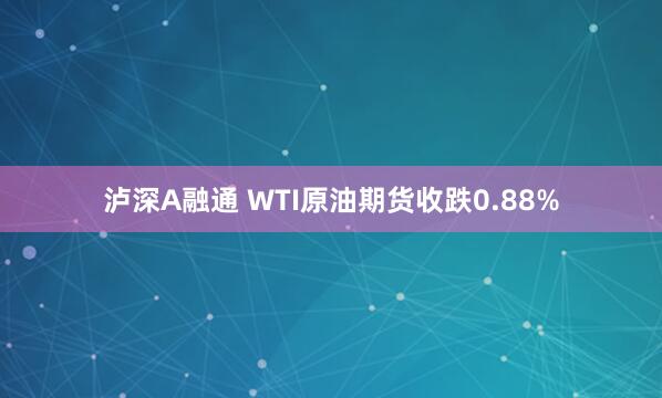 泸深A融通 WTI原油期货收跌0.88%