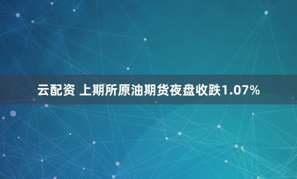 云配资 上期所原油期货夜盘收跌1.07%