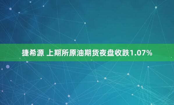 捷希源 上期所原油期货夜盘收跌1.07%