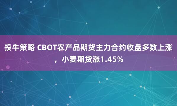 投牛策略 CBOT农产品期货主力合约收盘多数上涨，小麦期货涨1.45%
