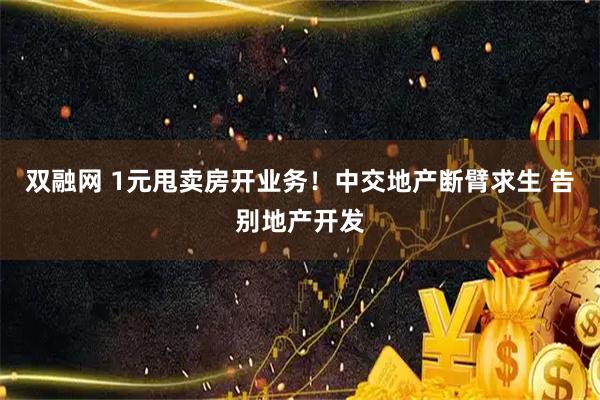 双融网 1元甩卖房开业务！中交地产断臂求生 告别地产开发