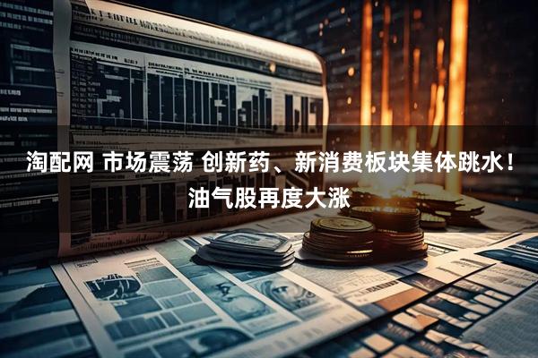 淘配网 市场震荡 创新药、新消费板块集体跳水！油气股再度大涨
