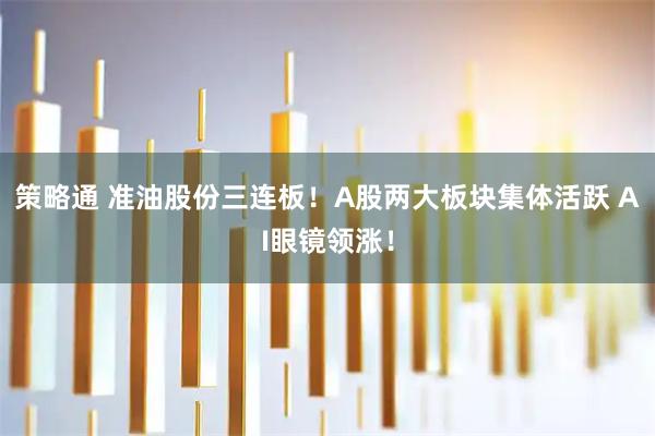 策略通 准油股份三连板！A股两大板块集体活跃 AI眼镜领涨！