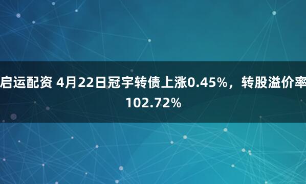 启运配资 4月22日冠宇转债上涨0.45%，转股溢价率102.72%