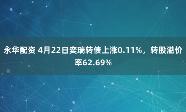 永华配资 4月22日奕瑞转债上涨0.11%，转股溢价率62.69%