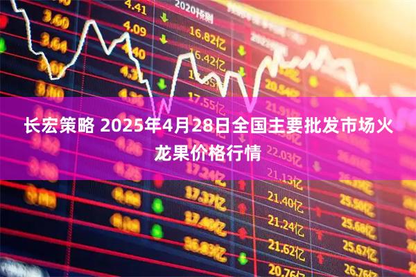 长宏策略 2025年4月28日全国主要批发市场火龙果价格行情
