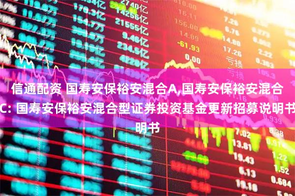 信通配资 国寿安保裕安混合A,国寿安保裕安混合C: 国寿安保裕安混合型证券投资基金更新招募说明书