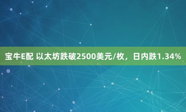 宝牛E配 以太坊跌破2500美元/枚，日内跌1.34%