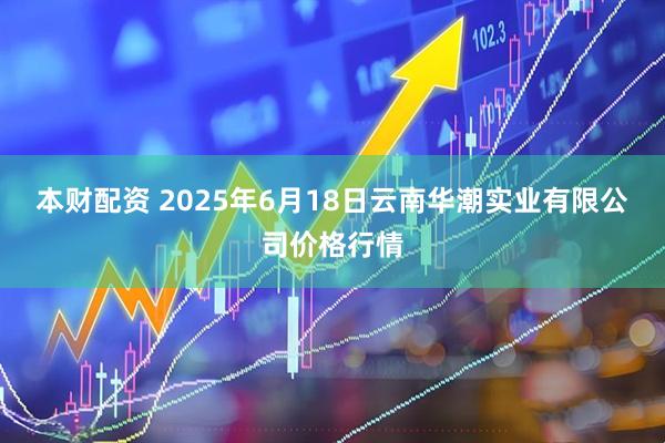 本财配资 2025年6月18日云南华潮实业有限公司价格行情