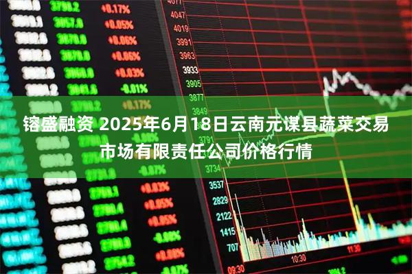 镕盛融资 2025年6月18日云南元谋县蔬菜交易市场有限责任公司价格行情
