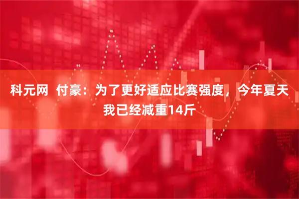 科元网  付豪：为了更好适应比赛强度，今年夏天我已经减重14斤