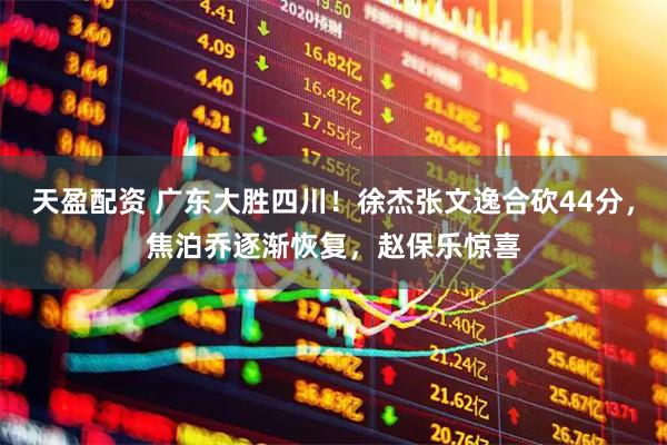天盈配资 广东大胜四川！徐杰张文逸合砍44分，焦泊乔逐渐恢复，赵保乐惊喜