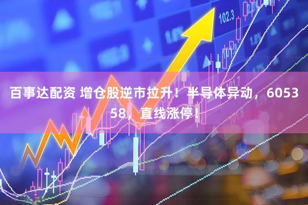 百事达配资 增仓股逆市拉升！半导体异动，605358，直线涨停！