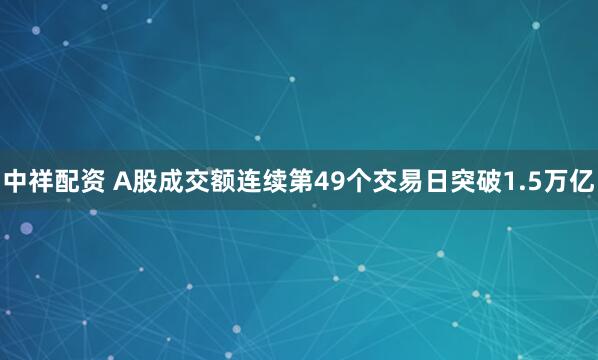 中祥配资 A股成交额连续第49个交易日突破1.5万亿