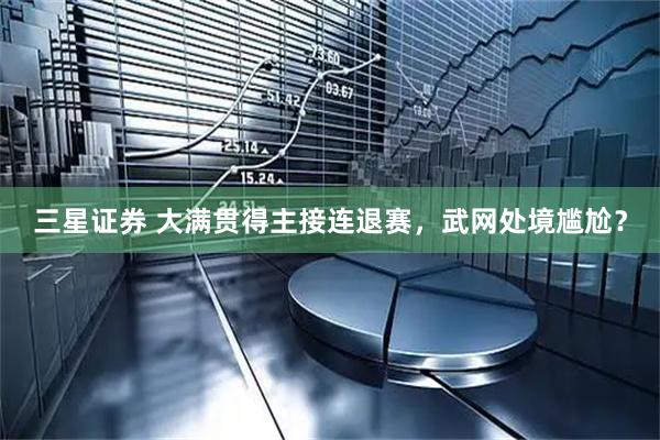 三星证券 大满贯得主接连退赛，武网处境尴尬？