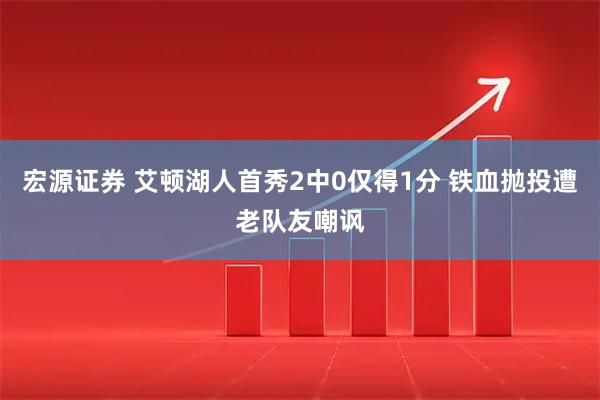 宏源证券 艾顿湖人首秀2中0仅得1分 铁血抛投遭老队友嘲讽