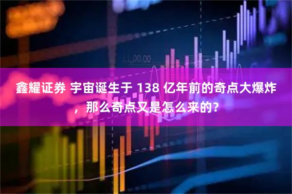 鑫耀证券 宇宙诞生于 138 亿年前的奇点大爆炸，那么奇点又是怎么来的？