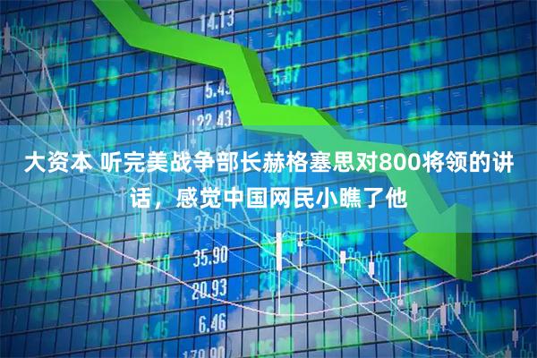 大资本 听完美战争部长赫格塞思对800将领的讲话，感觉中国网民小瞧了他