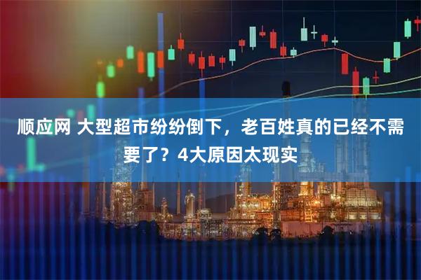 顺应网 大型超市纷纷倒下，老百姓真的已经不需要了？4大原因太现实