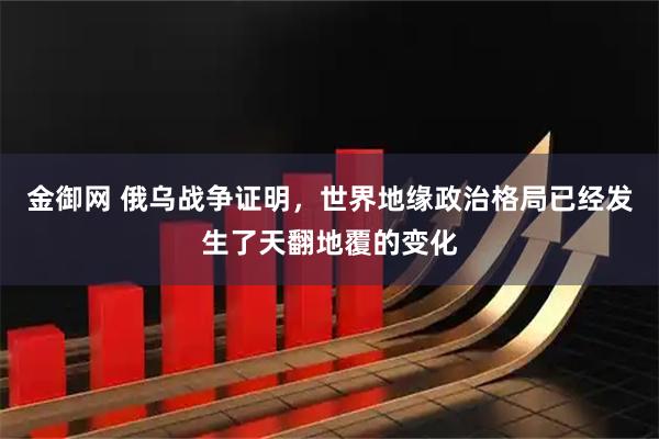 金御网 俄乌战争证明，世界地缘政治格局已经发生了天翻地覆的变化