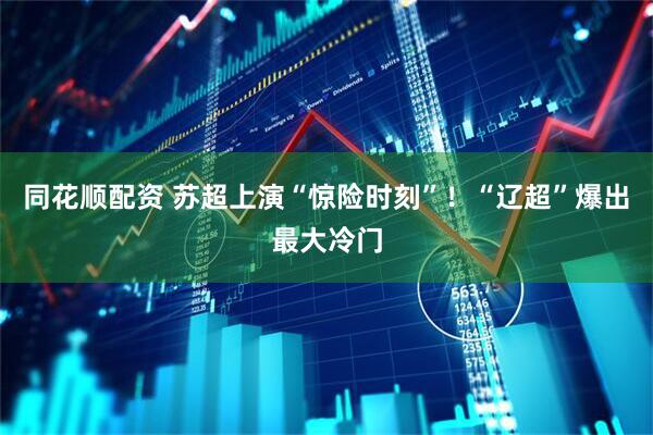 同花顺配资 苏超上演“惊险时刻”！“辽超”爆出最大冷门