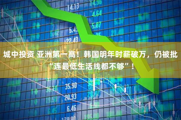 城中投资 亚洲第一高！韩国明年时薪破万，仍被批“连最低生活线都不够”！