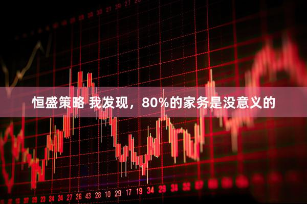 恒盛策略 我发现，80%的家务是没意义的