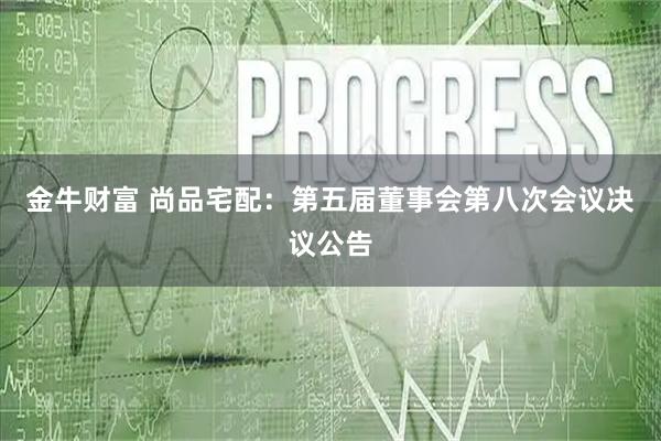 金牛财富 尚品宅配：第五届董事会第八次会议决议公告