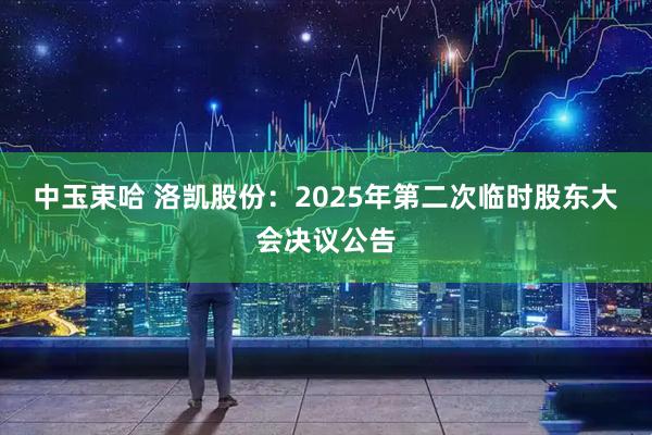 中玉束哈 洛凯股份：2025年第二次临时股东大会决议公告