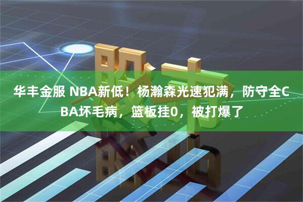 华丰金服 NBA新低!杨瀚森光速犯满,防守全CBA坏毛病,篮板挂0,被打爆了