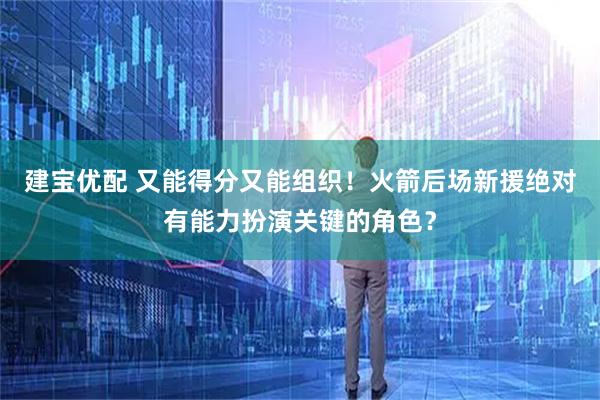 建宝优配 又能得分又能组织!火箭后场新援绝对有能力扮演关键的角色?