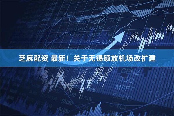 芝麻配资 最新!关于无锡硕放机场改扩建