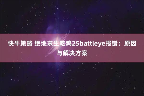 快牛策略 绝地求生吃鸡25battleye报错:原因与解决方案
