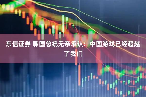 东信证券 韩国总统无奈承认:中国游戏已经超越了我们