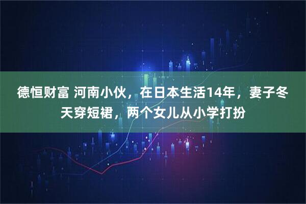 德恒财富 河南小伙,在日本生活14年,妻子冬天穿短裙,两个女儿从小学打扮