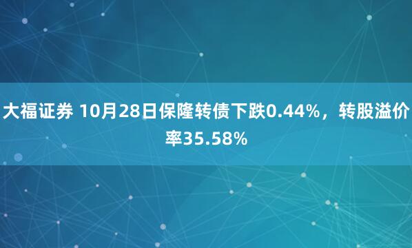 大福证券 10月28日保隆转债下跌0.44%，转股溢价率35.58%
